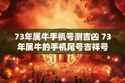 73年属牛手机号测吉凶 73年属牛的手机尾号吉祥号