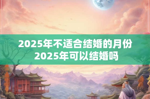 2025年不适合结婚的月份 2025年可以结婚吗