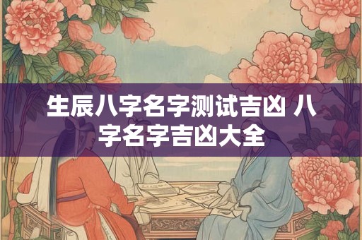 生辰八字名字测试吉凶 八字名字吉凶大全