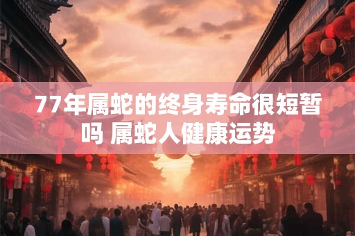 77年属蛇的终身寿命很短暂吗 属蛇人健康运势