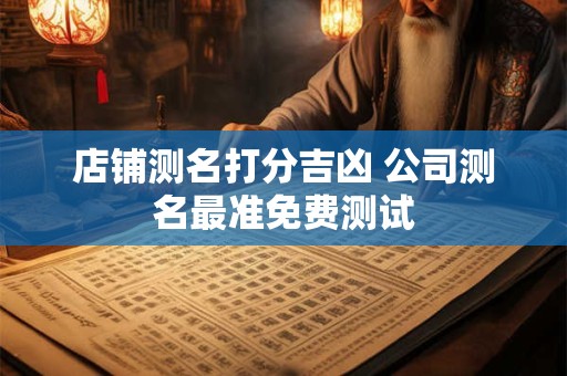 店铺测名打分吉凶 公司测名最准免费测试