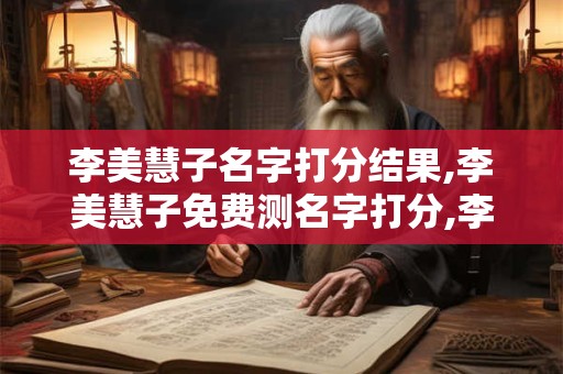 李美慧子名字打分结果,李美慧子免费测名字打分,李美慧子周易免费测名字打分