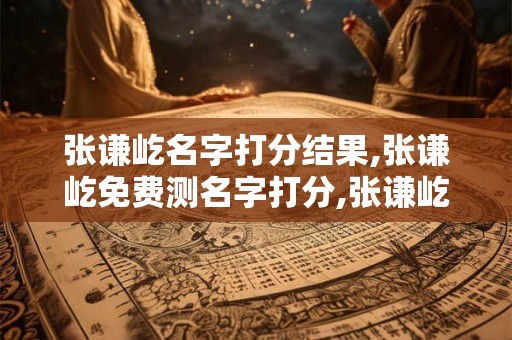 张谦屹名字打分结果,张谦屹免费测名字打分,张谦屹周易免费测名字打分