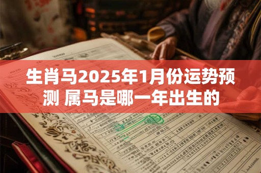 生肖马2025年1月份运势预测 属马是哪一年出生的