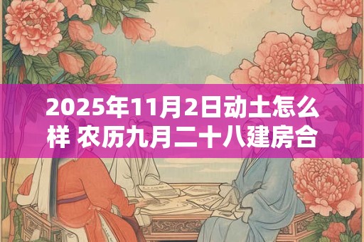 2025年11月2日动土怎么样 农历九月二十八建房合适吗