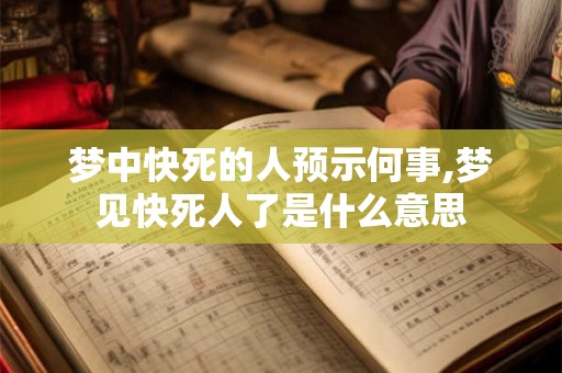 梦中快死的人预示何事,梦见快死人了是什么意思
