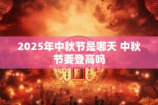 2025年中秋节是哪天 中秋节要登高吗