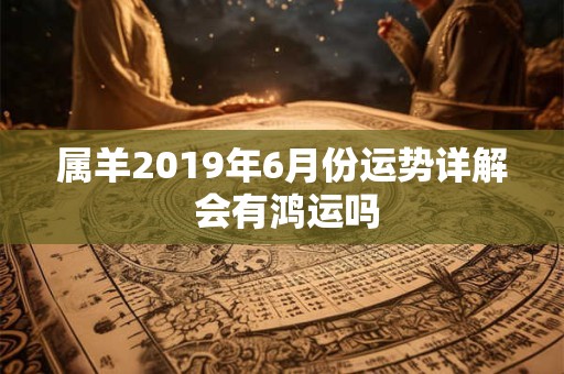 属羊2019年6月份运势详解 会有鸿运吗