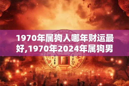 1970年属狗人哪年财运最好,1970年2024年属狗男全年运势