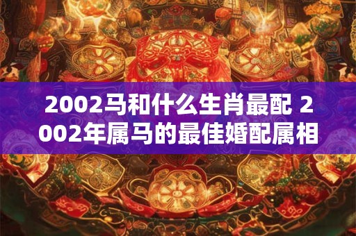 2002马和什么生肖最配 2002年属马的最佳婚配属相