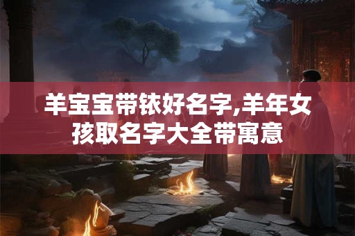羊宝宝带铱好名字,羊年女孩取名字大全带寓意