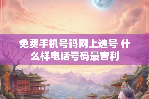 免费手机号码网上选号 什么样电话号码最吉利