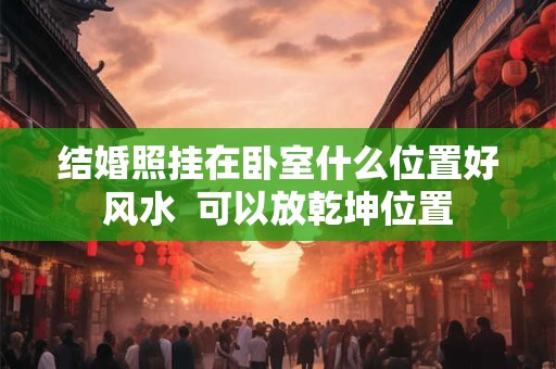 结婚照挂在卧室什么位置好风水  可以放乾坤位置