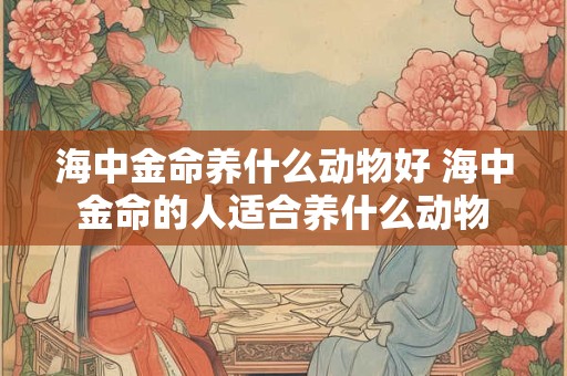 海中金命养什么动物好 海中金命的人适合养什么动物