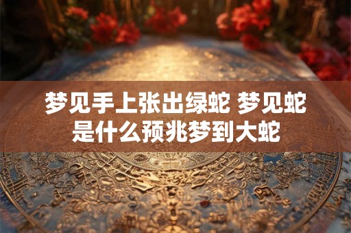 梦见手上张出绿蛇 梦见蛇是什么预兆梦到大蛇