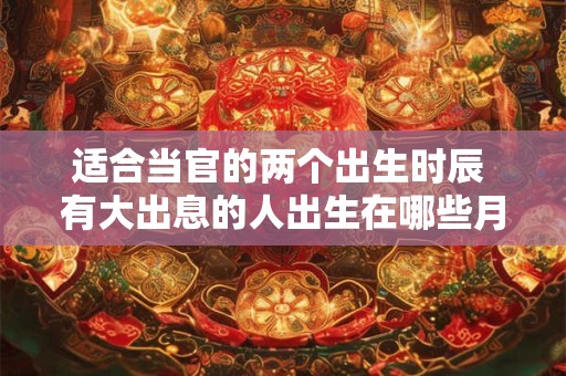 适合当官的两个出生时辰 有大出息的人出生在哪些月份
