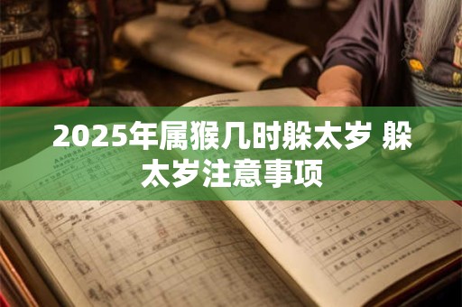 2025年属猴几时躲太岁 躲太岁注意事项