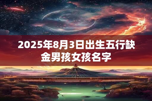 2025年8月3日出生五行缺金男孩女孩名字