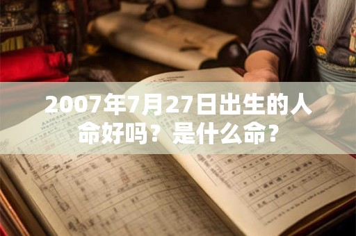 2007年7月27日出生的人命好吗？是什么命？
