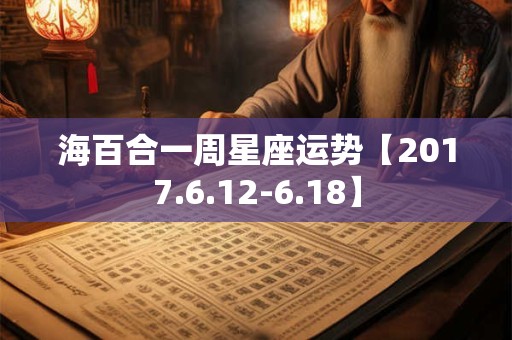 海百合一周星座运势【2017.6.12-6.18】