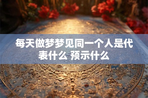 每天做梦梦见同一个人是代表什么 预示什么
