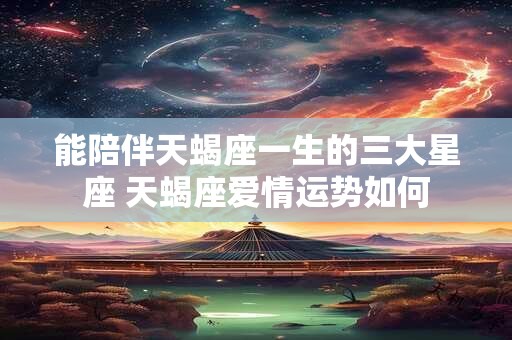 能陪伴天蝎座一生的三大星座 天蝎座爱情运势如何