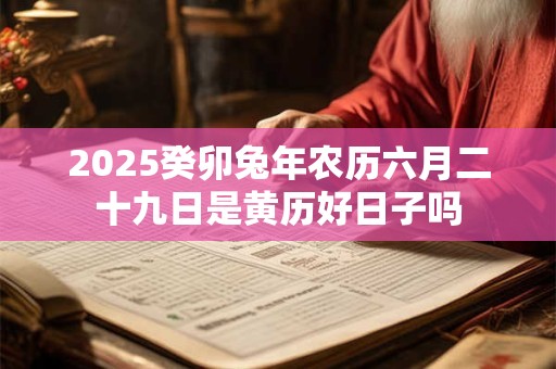 2025癸卯兔年农历六月二十九日是黄历好日子吗