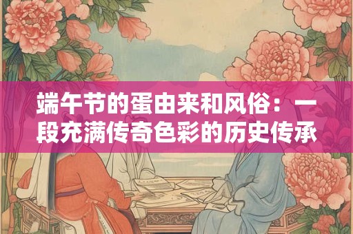端午节的蛋由来和风俗:一段充满传奇色彩的历史传承 端午节的蛋由来和风俗:一段充满传奇色彩的历史传承