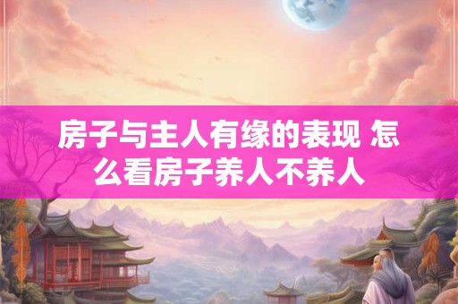 房子与主人有缘的表现 怎么看房子养人不养人