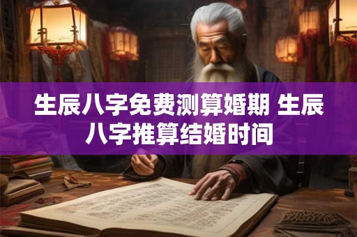 生辰八字免费测算婚期 生辰八字推算结婚时间