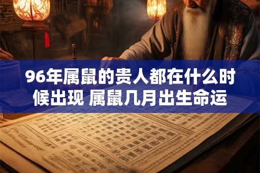 96年属鼠的贵人都在什么时候出现 属鼠几月出生命运最好