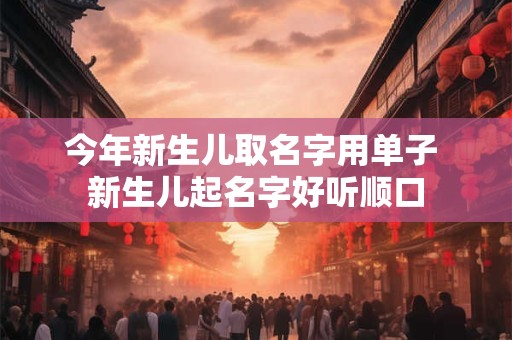 今年新生儿取名字用单子 新生儿起名字好听顺口