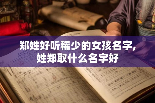 郑姓好听稀少的女孩名字,姓郑取什么名字好