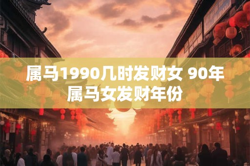 属马1990几时发财女 90年属马女发财年份