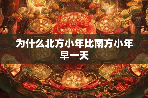 为什么北方小年比南方小年早一天 为什么北方小年比南方小年早一天