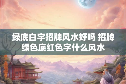 绿底白字招牌风水好吗 招牌绿色底红色字什么风水