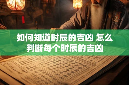 如何知道时辰的吉凶 怎么判断每个时辰的吉凶
