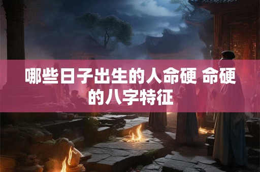 哪些日子出生的人命硬 命硬的八字特征