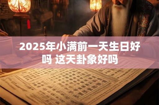 2025年小满前一天生日好吗 这天卦象好吗 2025年小满前一天生日好吗 这天卦象好吗