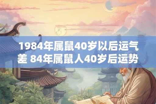 1984年属鼠40岁以后运气差 84年属鼠人40岁后运势走向 1984年属鼠40岁以后运气差 84年属鼠人40岁后运势走向