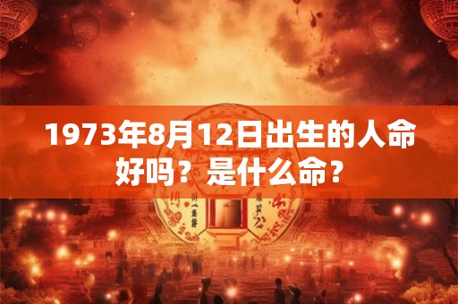 1973年8月12日出生的人命好吗？是什么命？