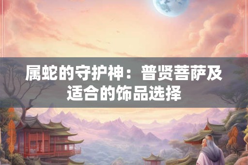 属蛇的守护神：普贤菩萨及适合的饰品选择