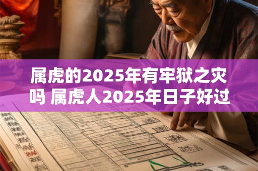 属虎的2025年有牢狱之灾吗 属虎人2025年日子好过吗