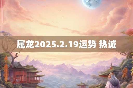 属龙2025.2.19运势 热诚