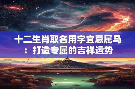 十二生肖取名用字宜忌属马：打造专属的吉祥运势