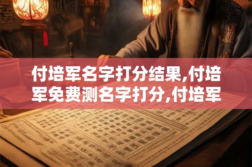 付培军名字打分结果,付培军免费测名字打分,付培军周易免费测名字打分