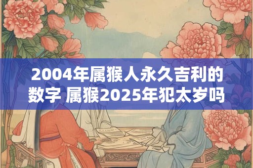 2004年属猴人永久吉利的数字 属猴2025年犯太岁吗