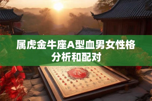 属虎金牛座A型血男女性格分析和配对