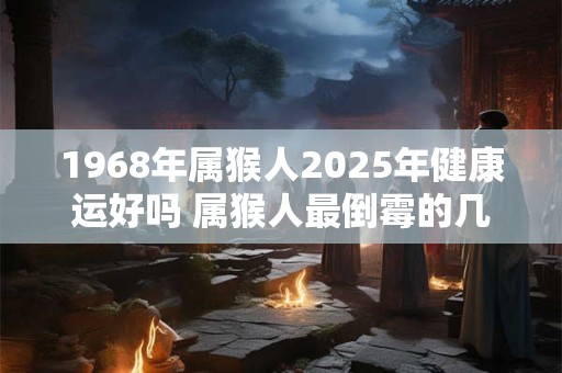 1968年属猴人2025年健康运好吗 属猴人最倒霉的几年！