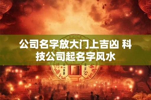 公司名字放大门上吉凶 科技公司起名字风水